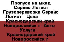 Пропуск на мкад-Сервис Логист.Грузоперевозки-Сервис Логист › Цена ­ 15 000 - Краснодарский край, Новороссийск г. Авто » Услуги   . Краснодарский край,Новороссийск г.